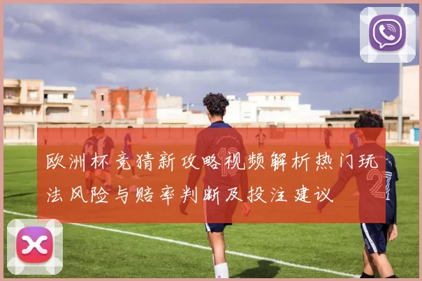 欧洲杯竞猜新攻略视频解析热门玩法风险与赔率判断及投注建议