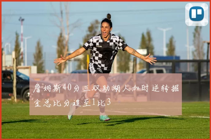 詹姆斯40分三双助湖人加时逆转掘金总比分追至1比3