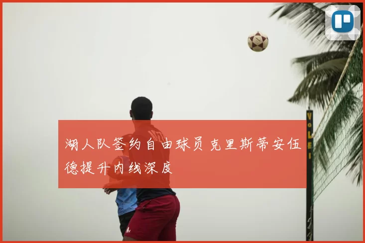 湖人队签约自由球员克里斯蒂安伍德提升内线深度