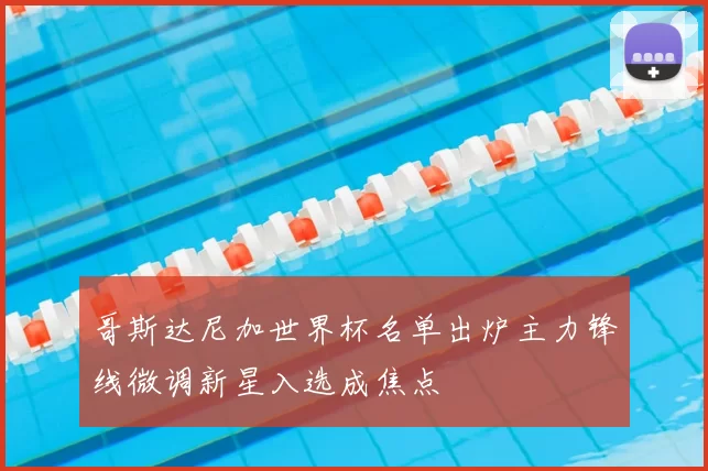 哥斯达尼加世界杯名单出炉主力锋线微调新星入选成焦点