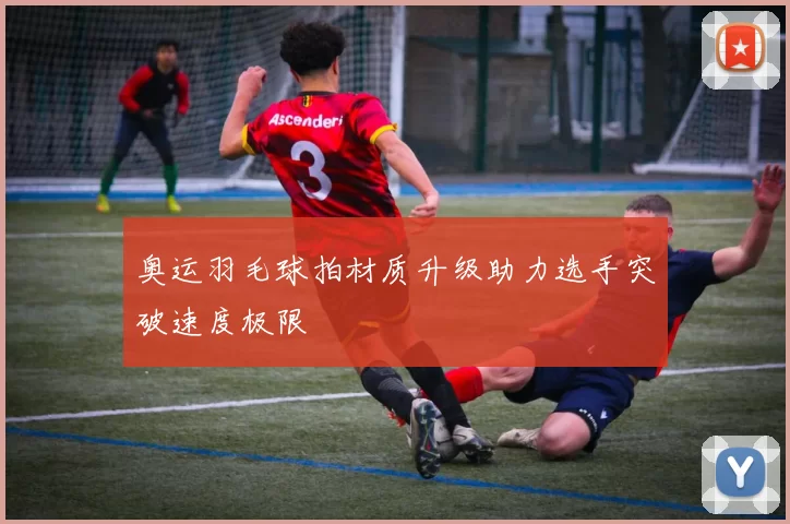 奥运羽毛球拍材质升级助力选手突破速度极限