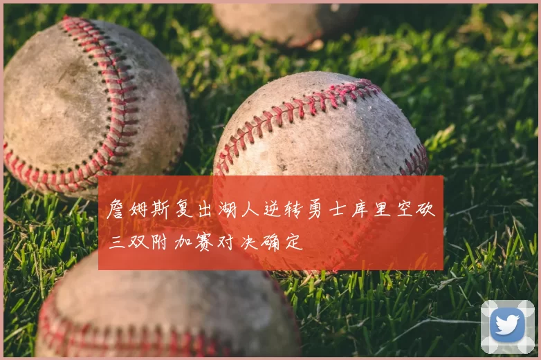 詹姆斯复出湖人逆转勇士库里空砍三双附加赛对决确定