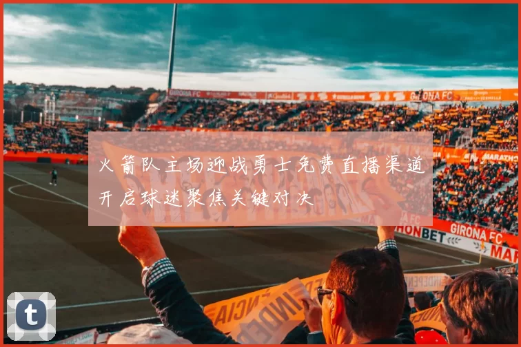 火箭队主场迎战勇士免费直播渠道开启球迷聚焦关键对决