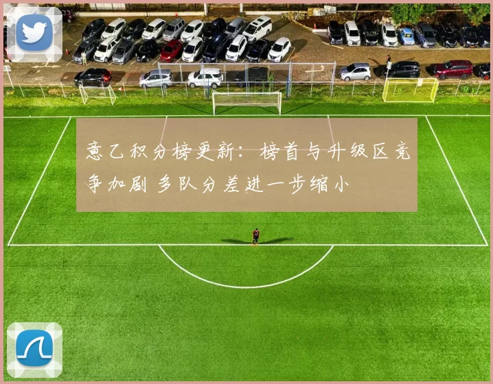 意乙积分榜更新：榜首与升级区竞争加剧 多队分差进一步缩小