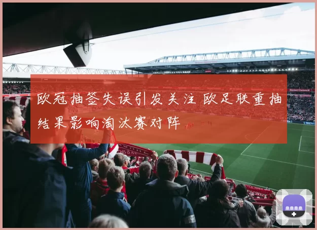 欧冠抽签失误引发关注 欧足联重抽结果影响淘汰赛对阵