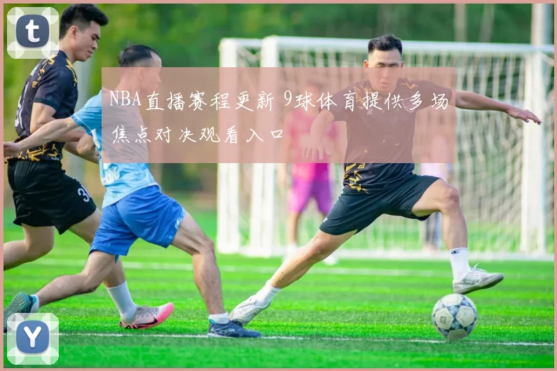 NBA直播赛程更新 9球体育提供多场焦点对决观看入口