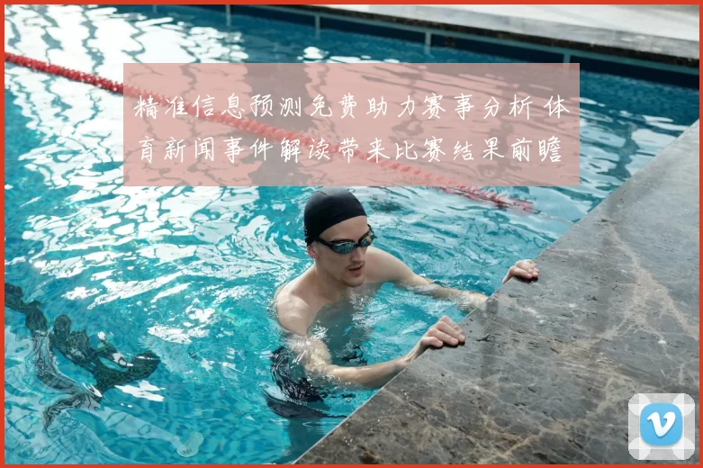 精准信息预测免费助力赛事分析 体育新闻事件解读带来比赛结果前瞻