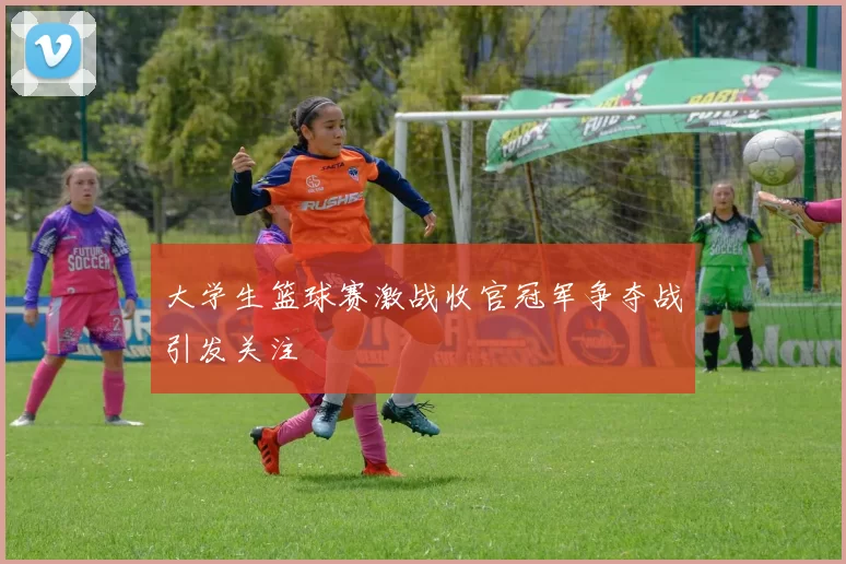 大学生篮球赛激战收官冠军争夺战引发关注