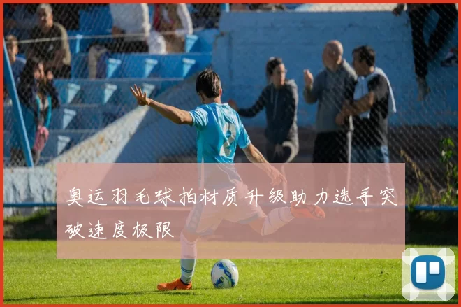 奥运羽毛球拍材质升级助力选手突破速度极限