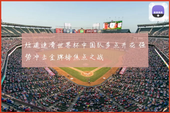 短道速滑世界杯中国队多点开花 强势冲击金牌榜焦点之战