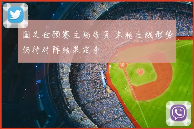 国足世预赛主场告负 末轮出线形势仍待对阵结果定夺