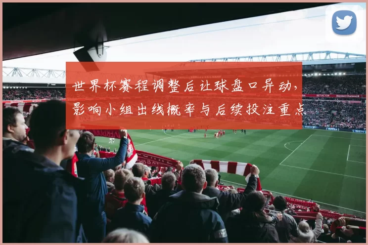 世界杯赛程调整后让球盘口异动，影响小组出线概率与后续投注重点